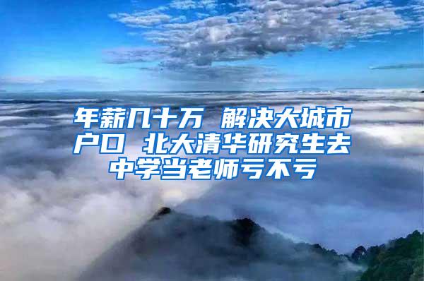 年薪几十万 解决大城市户口 北大清华研究生去中学当老师亏不亏