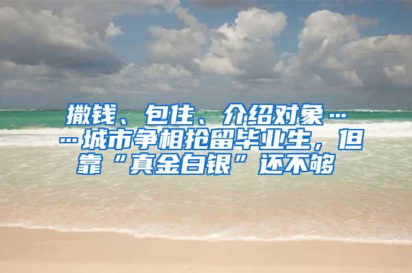 撒钱、包住、介绍对象……城市争相抢留毕业生，但靠“真金白银”还不够