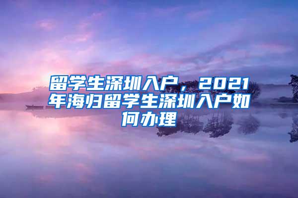 留学生深圳入户，2021年海归留学生深圳入户如何办理