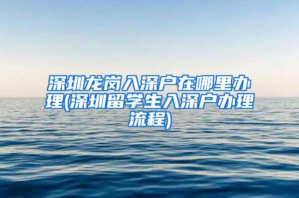 深圳龙岗入深户在哪里办理(深圳留学生入深户办理流程)