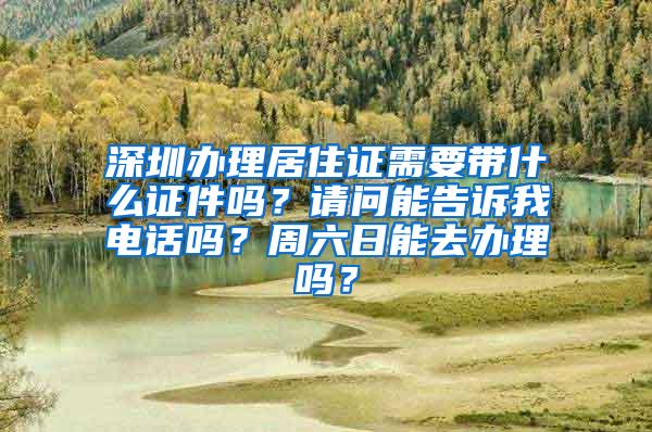 深圳办理居住证需要带什么证件吗？请问能告诉我电话吗？周六日能去办理吗？