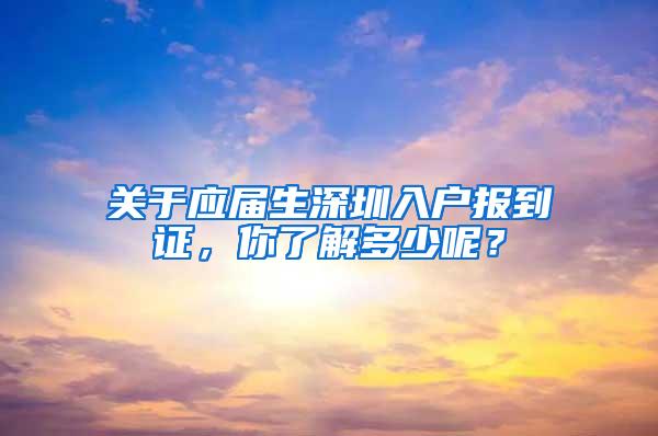 关于应届生深圳入户报到证，你了解多少呢？