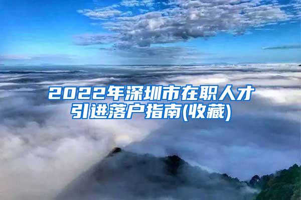 2022年深圳市在职人才引进落户指南(收藏)