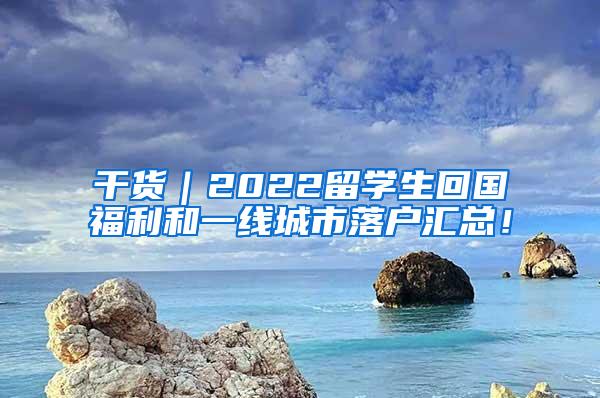 干货｜2022留学生回国福利和一线城市落户汇总！