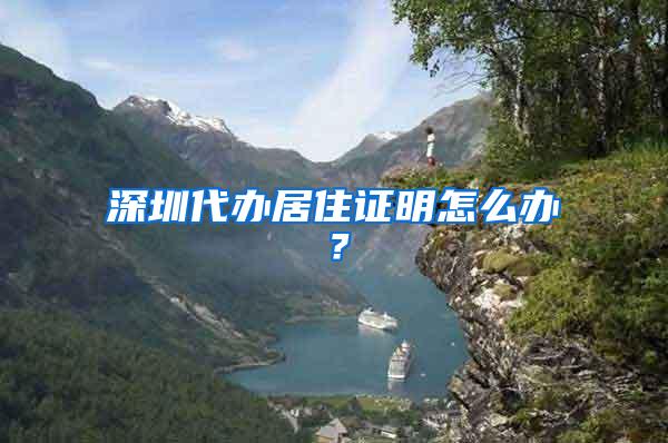 深圳代办居住证明怎么办？