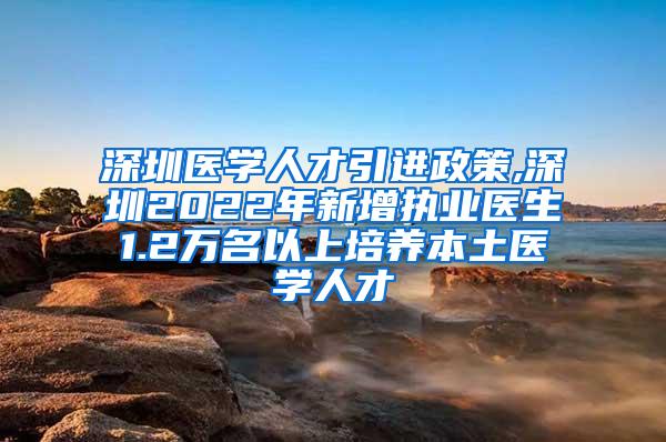 深圳医学人才引进政策,深圳2022年新增执业医生1.2万名以上培养本土医学人才