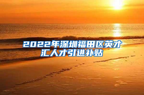 2022年深圳福田区英才汇人才引进补贴