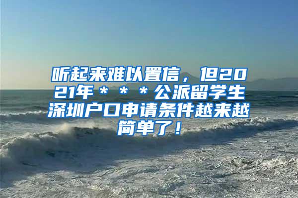 听起来难以置信，但2021年＊＊＊公派留学生深圳户口申请条件越来越简单了！