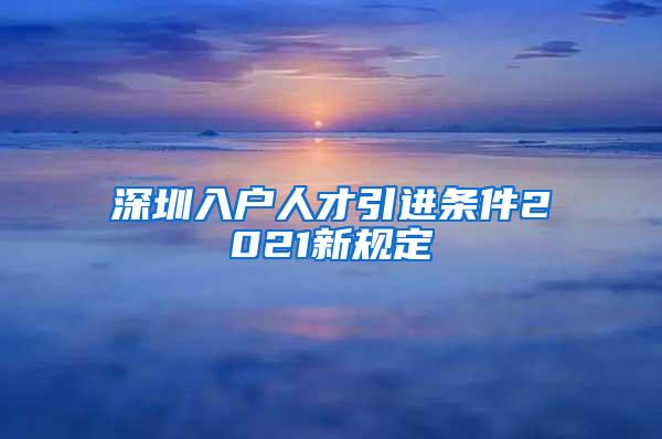 深圳入户人才引进条件2021新规定