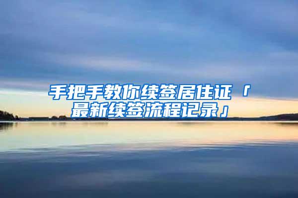 手把手教你续签居住证「最新续签流程记录」