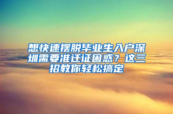 想快速摆脱毕业生入户深圳需要准迁证困惑？这三招教你轻松搞定