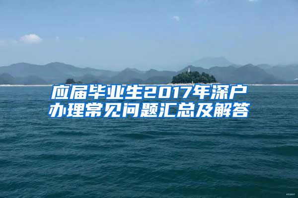 应届毕业生2017年深户办理常见问题汇总及解答