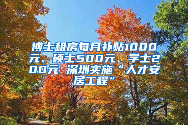 博士租房每月补贴1000元、硕士500元、学士200元 深圳实施“人才安居工程”