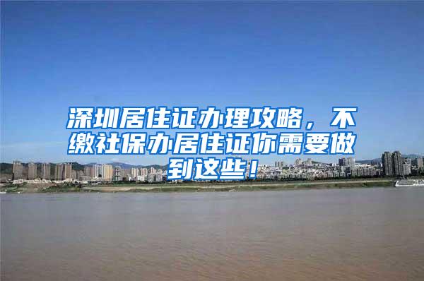 深圳居住证办理攻略，不缴社保办居住证你需要做到这些！