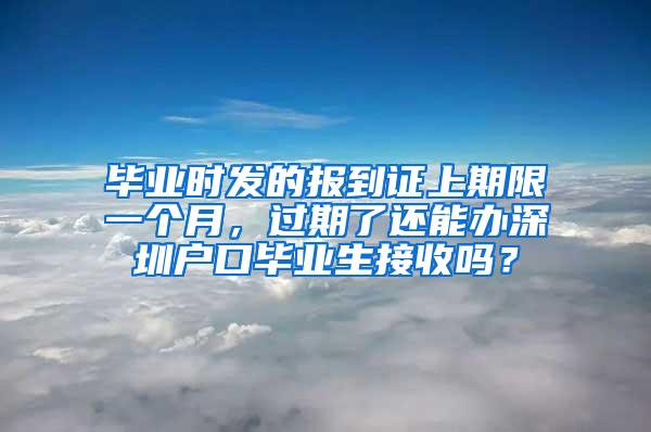 毕业时发的报到证上期限一个月，过期了还能办深圳户口毕业生接收吗？