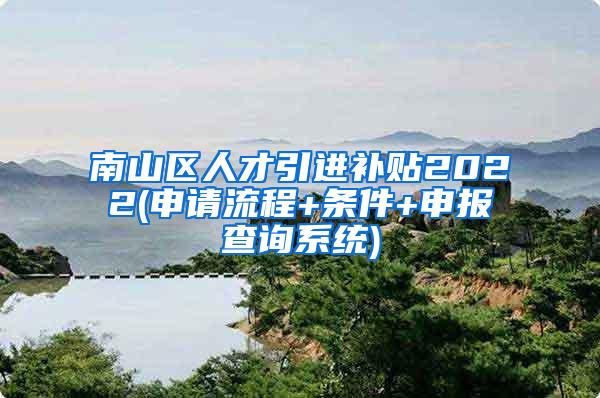 南山区人才引进补贴2022(申请流程+条件+申报查询系统)