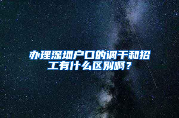 办理深圳户口的调干和招工有什么区别啊？