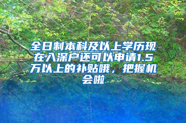 全日制本科及以上学历现在入深户还可以申请1.5万以上的补贴哦，把握机会啦