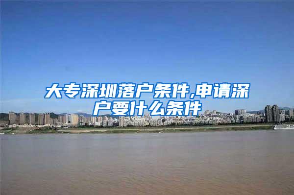 大专深圳落户条件,申请深户要什么条件