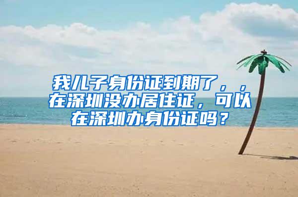 我儿子身份证到期了，，在深圳没办居住证，可以在深圳办身份证吗？