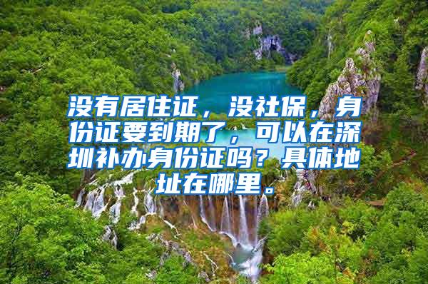 没有居住证，没社保，身份证要到期了，可以在深圳补办身份证吗？具体地址在哪里。