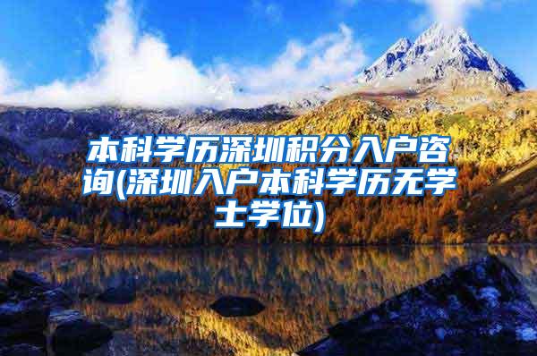 本科学历深圳积分入户咨询(深圳入户本科学历无学士学位)