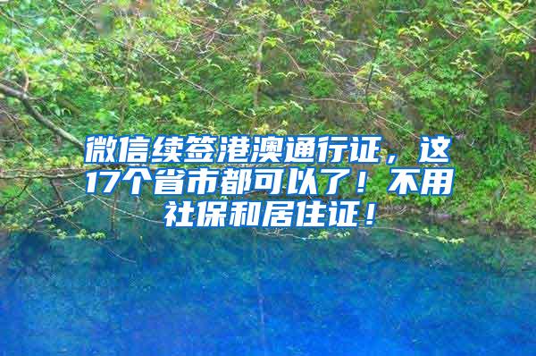 微信续签港澳通行证，这17个省市都可以了！不用社保和居住证！