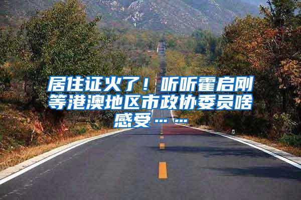 居住证火了！听听霍启刚等港澳地区市政协委员啥感受……