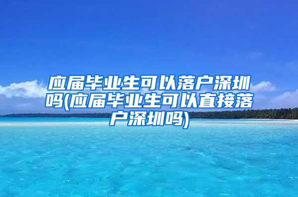 应届毕业生可以落户深圳吗(应届毕业生可以直接落户深圳吗)