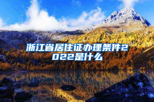 浙江省居住证办理条件2022是什么