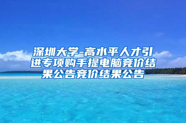 深圳大学-高水平人才引进专项购手提电脑竞价结果公告竞价结果公告