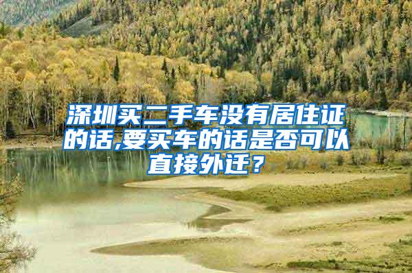 深圳买二手车没有居住证的话,要买车的话是否可以直接外迁？