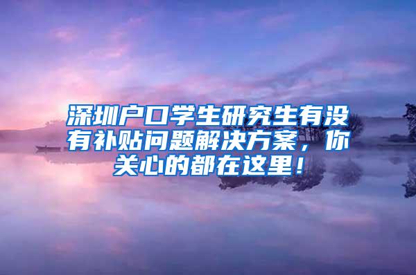 深圳户口学生研究生有没有补贴问题解决方案，你关心的都在这里！