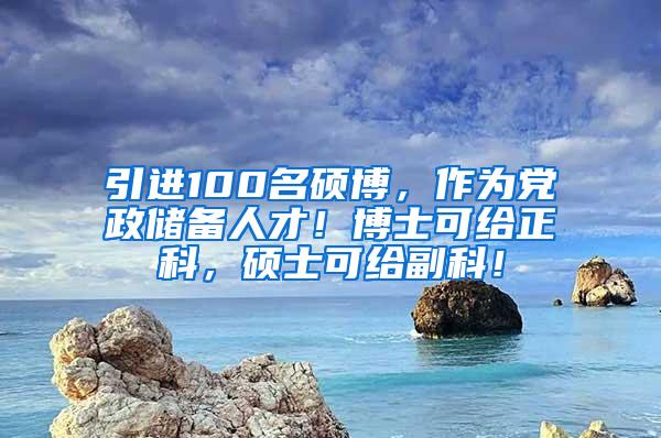 引进100名硕博，作为党政储备人才！博士可给正科，硕士可给副科！