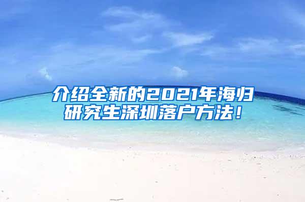 介绍全新的2021年海归研究生深圳落户方法！