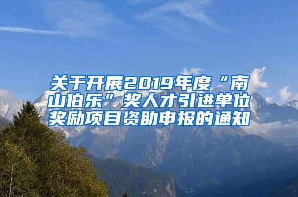 关于开展2019年度“南山伯乐”奖人才引进单位奖励项目资助申报的通知