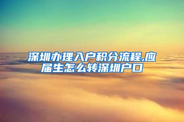 深圳办理入户积分流程,应届生怎么转深圳户口