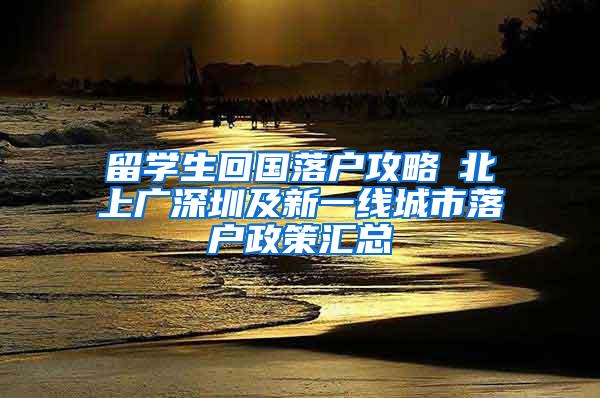 留学生回国落户攻略┃北上广深圳及新一线城市落户政策汇总