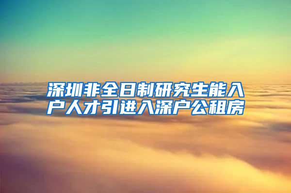 深圳非全日制研究生能入户人才引进入深户公租房