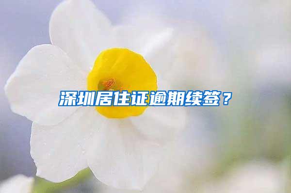 深圳居住证逾期续签？