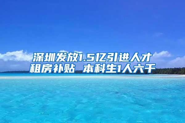 深圳发放1.5亿引进人才租房补贴 本科生1人六千