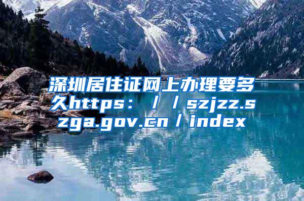 深圳居住证网上办理要多久https：／／szjzz.szga.gov.cn／index