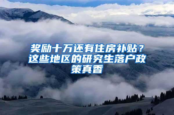 奖励十万还有住房补贴？这些地区的研究生落户政策真香