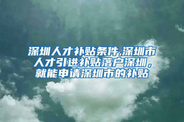 深圳人才补贴条件,深圳市人才引进补贴落户深圳，就能申请深圳市的补贴