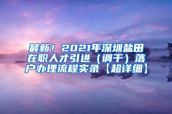 最新！2021年深圳盐田在职人才引进（调干）落户办理流程实录【超详细】