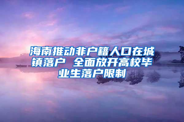 海南推动非户籍人口在城镇落户 全面放开高校毕业生落户限制