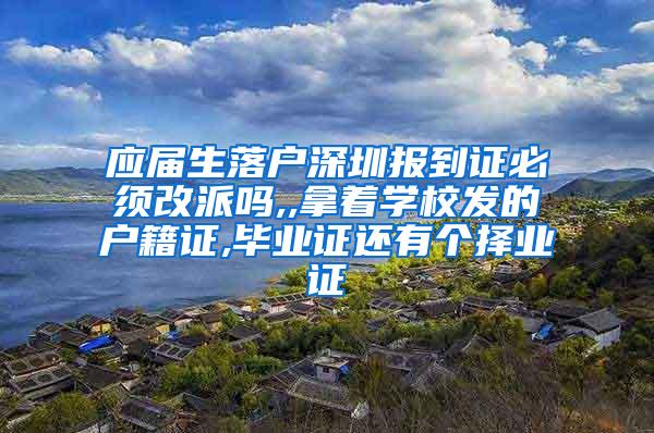 应届生落户深圳报到证必须改派吗,,拿着学校发的户籍证,毕业证还有个择业证