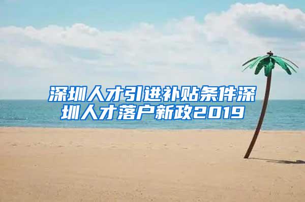 深圳人才引进补贴条件深圳人才落户新政2019