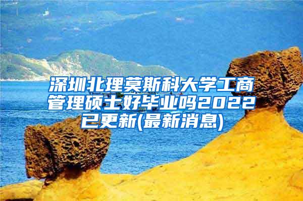 深圳北理莫斯科大学工商管理硕士好毕业吗2022已更新(最新消息)