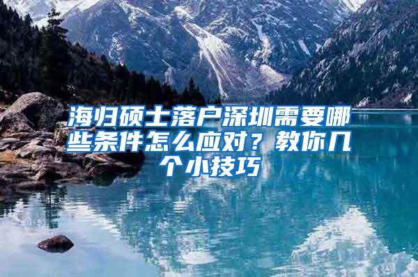 海归硕士落户深圳需要哪些条件怎么应对？教你几个小技巧